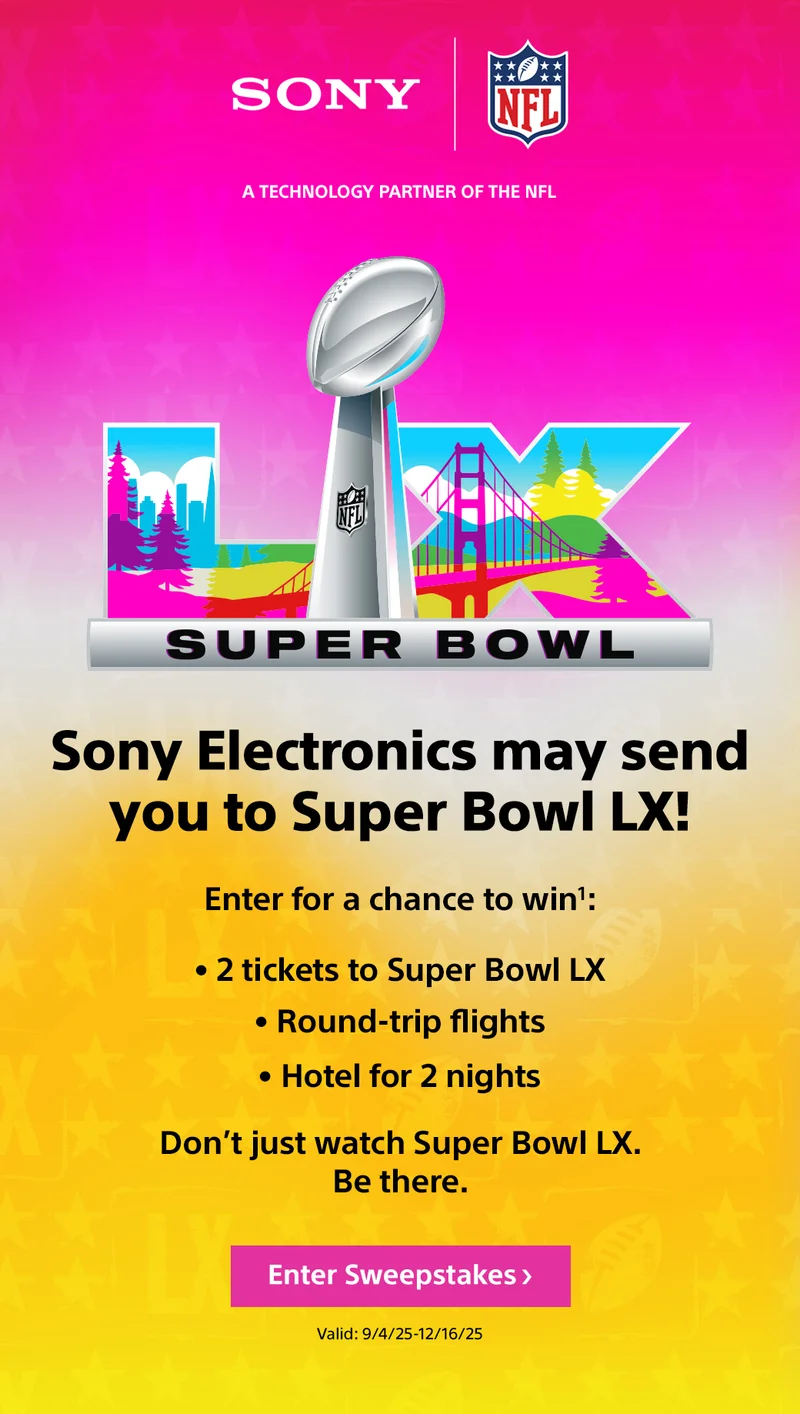 Sony X NFL | A Technology Partner of the NFL | Sony Electronics may send you to Super Bowl LX! | Enter for a chance to win | 2 tickets to Super Bowl LX | Round-trip flights | Hotel for 2 nights | Enter Sweepstakes | Valid 9/4/25 - 12/16/25