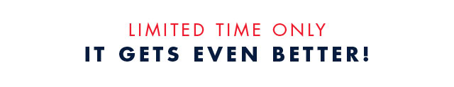 Limited time only                                            It gets even better!
