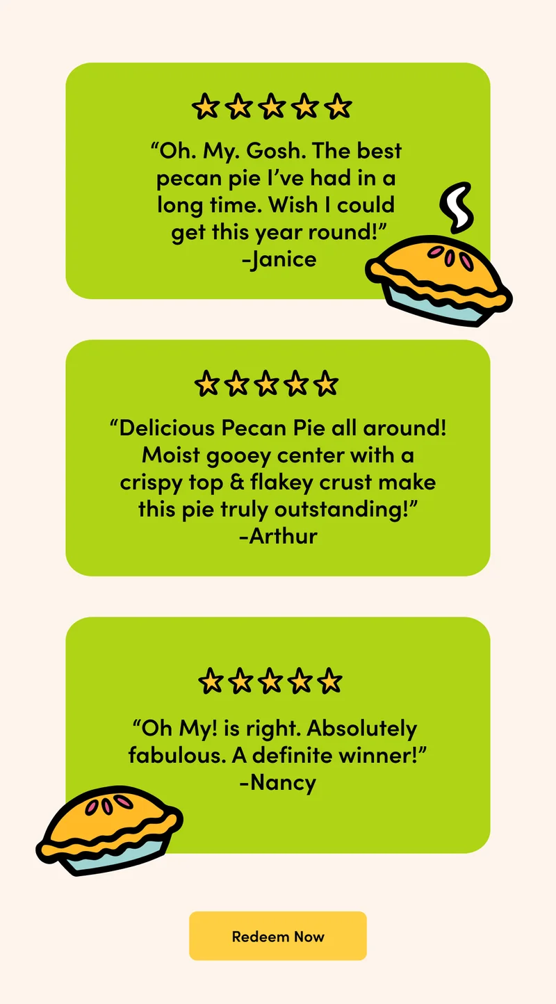 ''Oh. My. Gosh. The best pecan pie I've had in a long time. Wish I could get this year round!'' - Janice Redeem Now