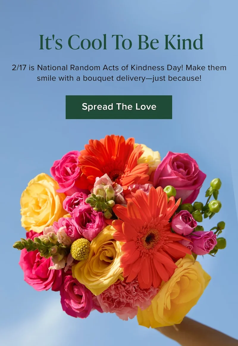 It's Cool To Be Kind. 2/17 is National Random Acts of Kindness Day! Make them smile with a bouquet delivery—just because! Spread The Love