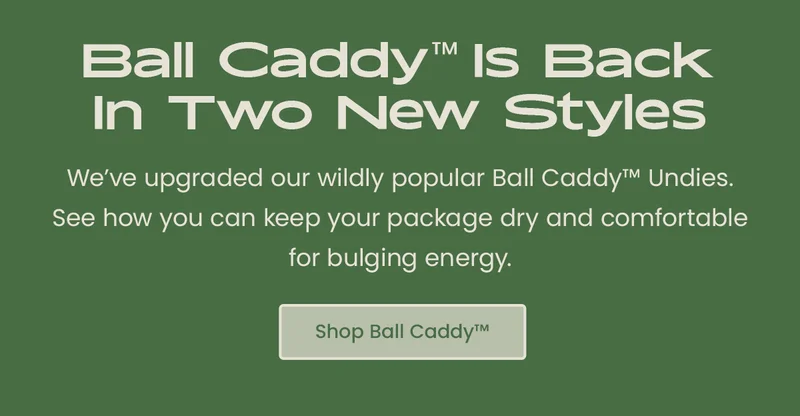 Ball Caddy is Back In Two New Styles - We're upgraded our wildly popular Ball Caddy Undies. See how you can keep your package dry and comfortable for bulging energy. Shop Ball Caddy