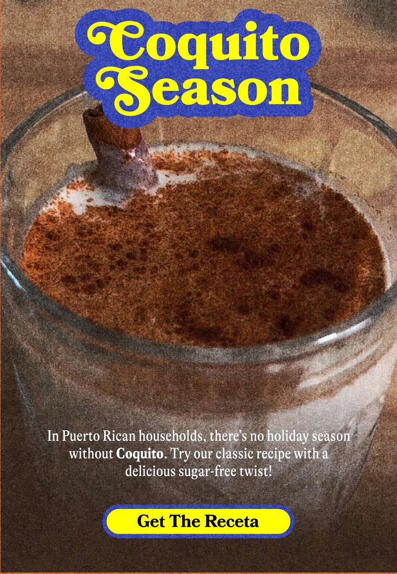 Coquito Season. In Puerto Rican households, there's no holiday season without Coquito. Try our classic recipe with a delicious sugar-free twist! Get The Receta