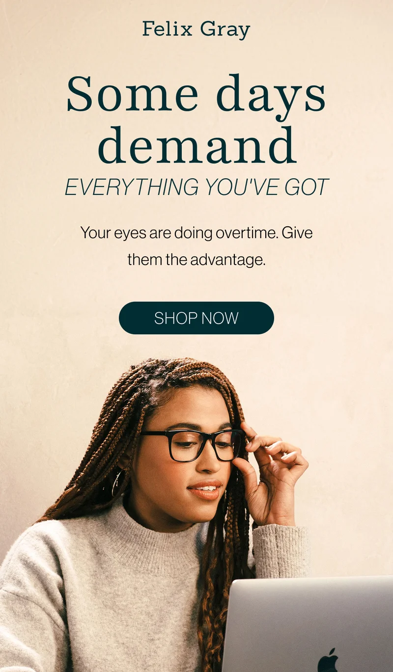 Some days demand everything you've got. Your eyes are doing overtime. Give them the advantage.