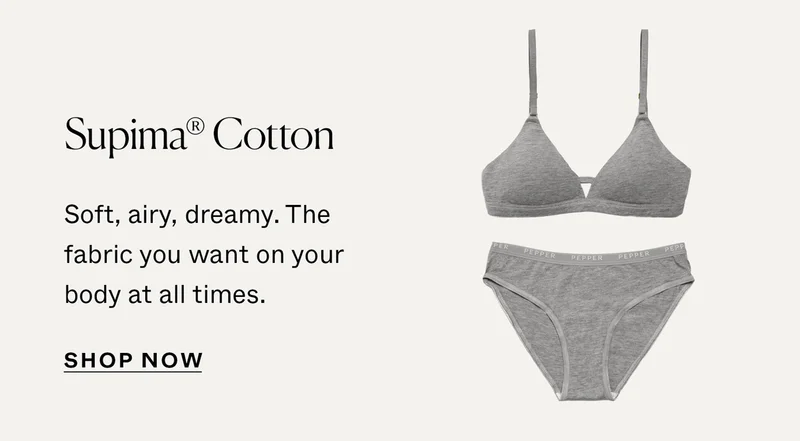 Supima® Cotton: Soft, airy, dreamy. The fabric you want on your body at all times.