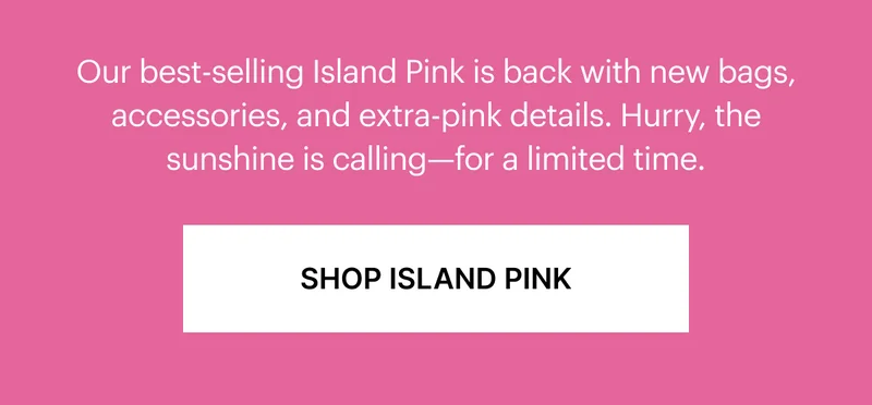 Our best-selling Island Pink is back with new bags, accessories and extra-pink details. Hurry, the sunshine is calling—for a limited time.