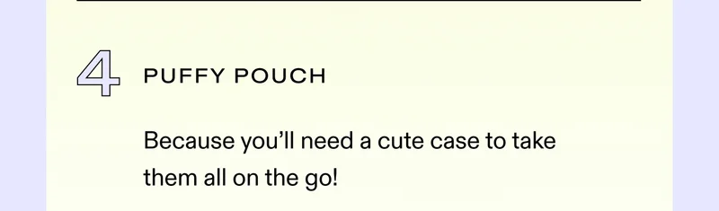 ✔️ Puffy Pouch Because you’ll need a cute case to take them all on the go!