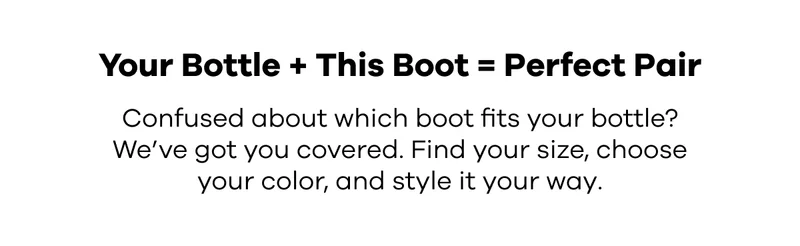 Your Bottle +.This Boot = Perfect Pair. Confused about which boot fits your bottle? We've got you covered. Find your size, choose your color, and style it your way.