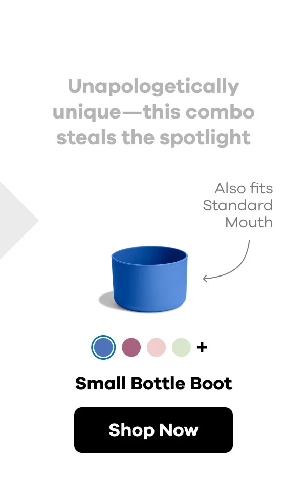 Unapologetically unique--this combo steals the spotlight. Also fits Standard Mouth. Small Bottle Boot | Shop Now