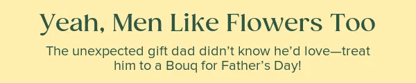 Yea, Men Like Flowers Too. The unexpected gift dad didn't know he'd love--treat him to a Bouq for Father's day