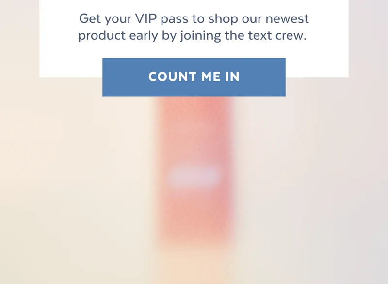 Get your VIP pass to shop our newest product early by joining the text crew.