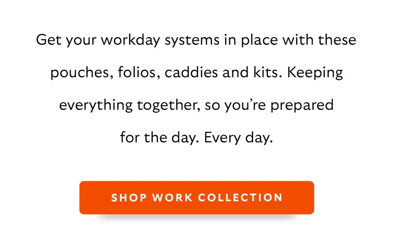 Get your workday systems in place with these pouches, folios, caddies and kits. Keeping everything together, so you’re prepared for the day. Every day.
