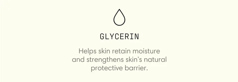 Glycerin - Helps skin retain moisture and strengthens skin's natural protective barrier.