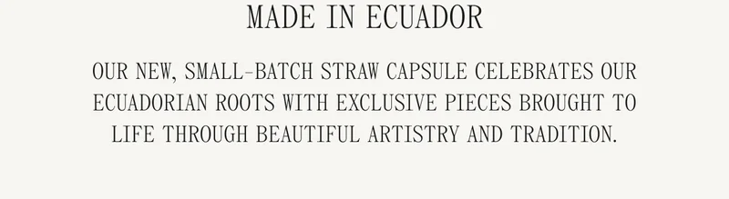 Made In Ecuador our new, small-batch Straw Capsule celebrates our Ecuadorian roots with exclusive pieces brought to life through beautiful artistry and tradition.