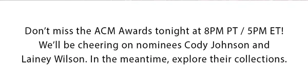 Don't miss the ACM Awards tonight at 8PM PT/5PM ET! We'll be cheering on nominees Cody Johnson and Laney Wilson. In the meantime, explore their collections.