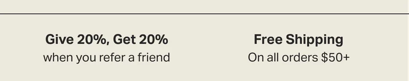 Give 20%, Get 20%  when you refer a friend and  Free Shipping On all orders $50+