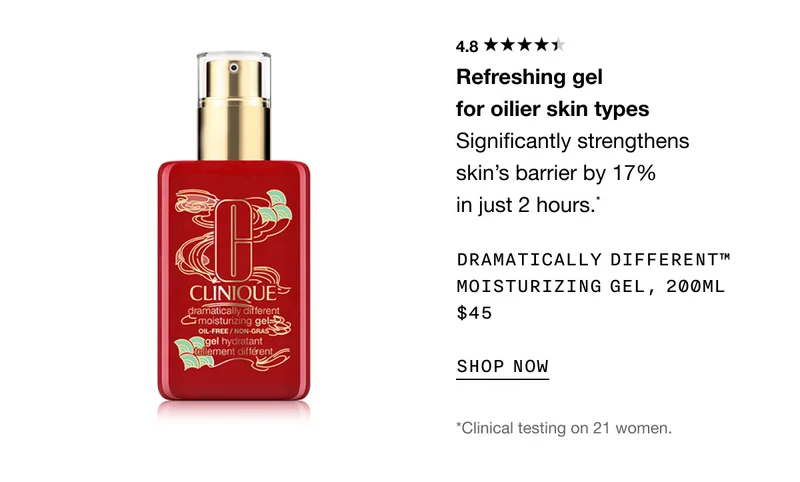 4.8 Refreshing gel for oilier skin types Significantly strengthens skin’s barrier by 17% in just 2 hours.* Dramatically Different™ Moisturizing Gel, 200ml $45 SHOP NOW *Clinical testing on 21 women.