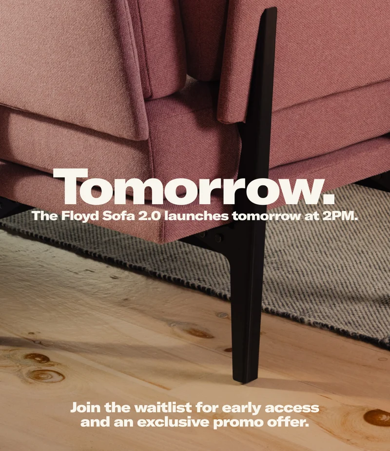 The Floyd Sofa 2.0 launches tomorrow at 2PM. Join the waitlist for early access and an exclusive promo offer.
