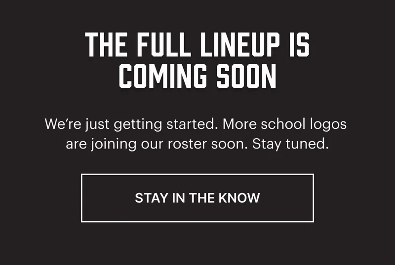 The full lineup is coming soon. We’re just getting started. More school logos are joining our roster soon. Stay tuned. STAY IN THE KNOW