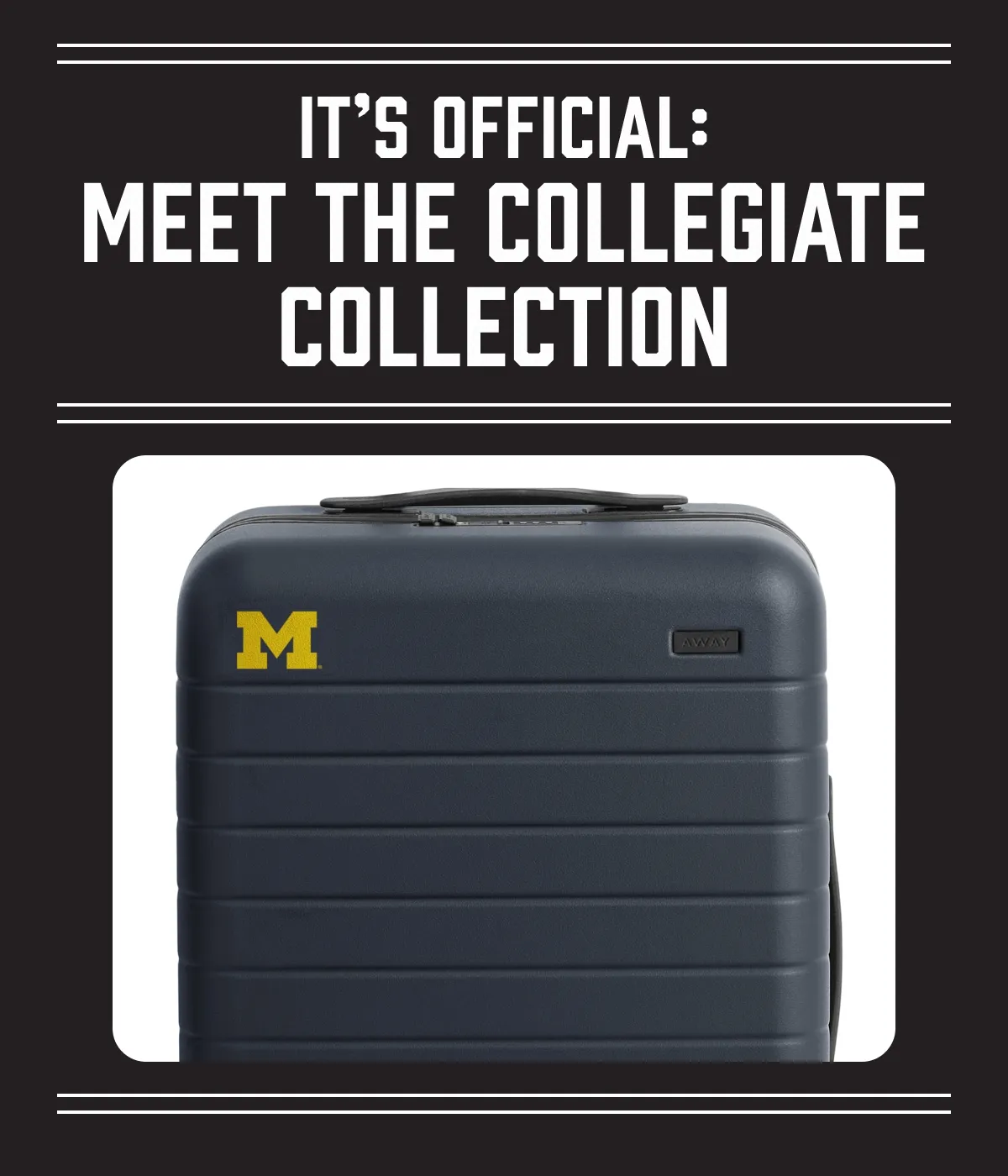 It’s official: The Collegiate Collection is here. Officially licensed college suitcases have arrived. Personalize yours with your favorite school and, stay tuned for more joining the lineup soon. REP YOUR TEAM