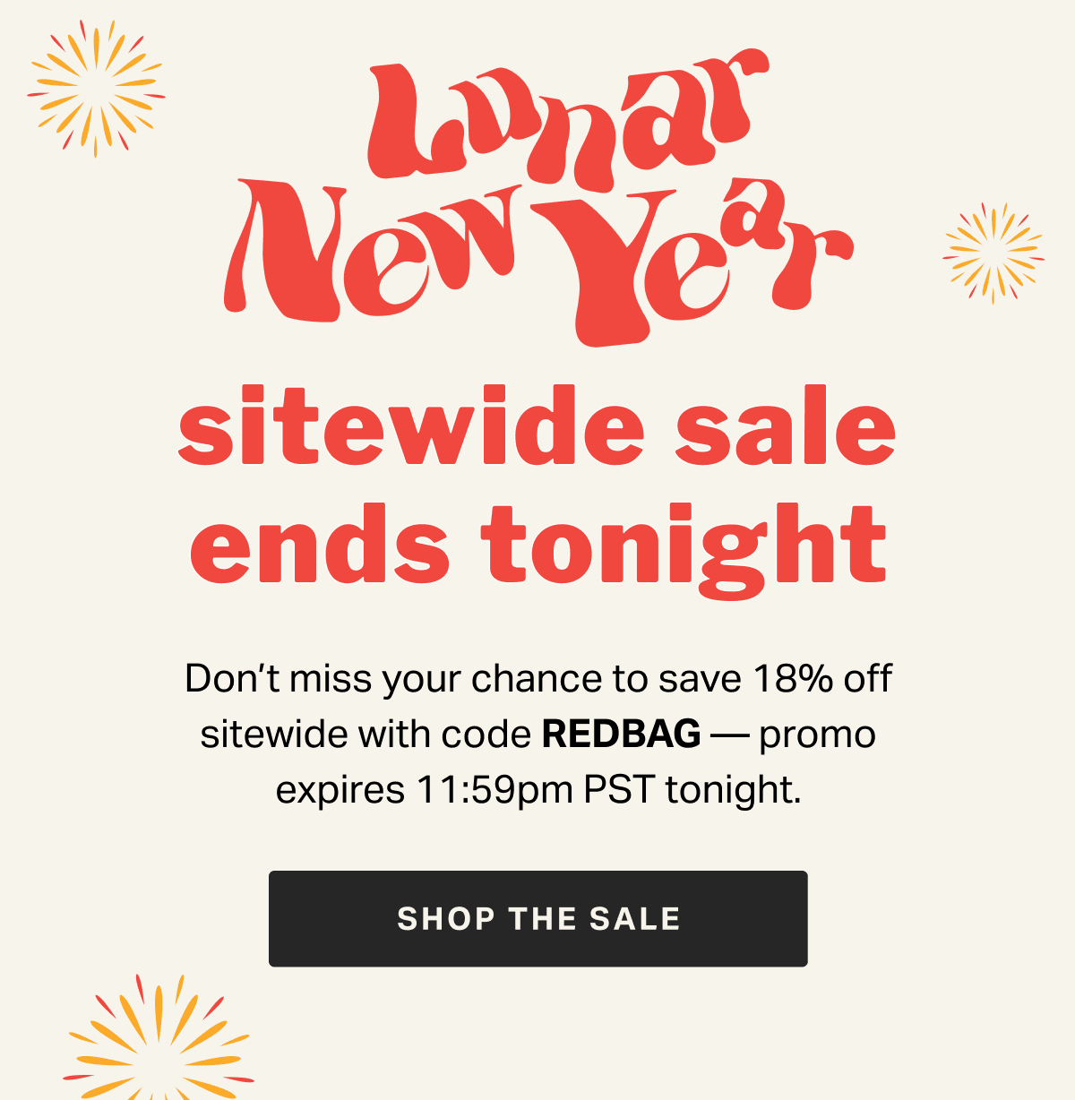 sitewide sale ends tonight Don’t miss your chance to save 18% off sitewide with code REDBAG — promo expires 11:59pm PST tonight. SHOP THE SALE