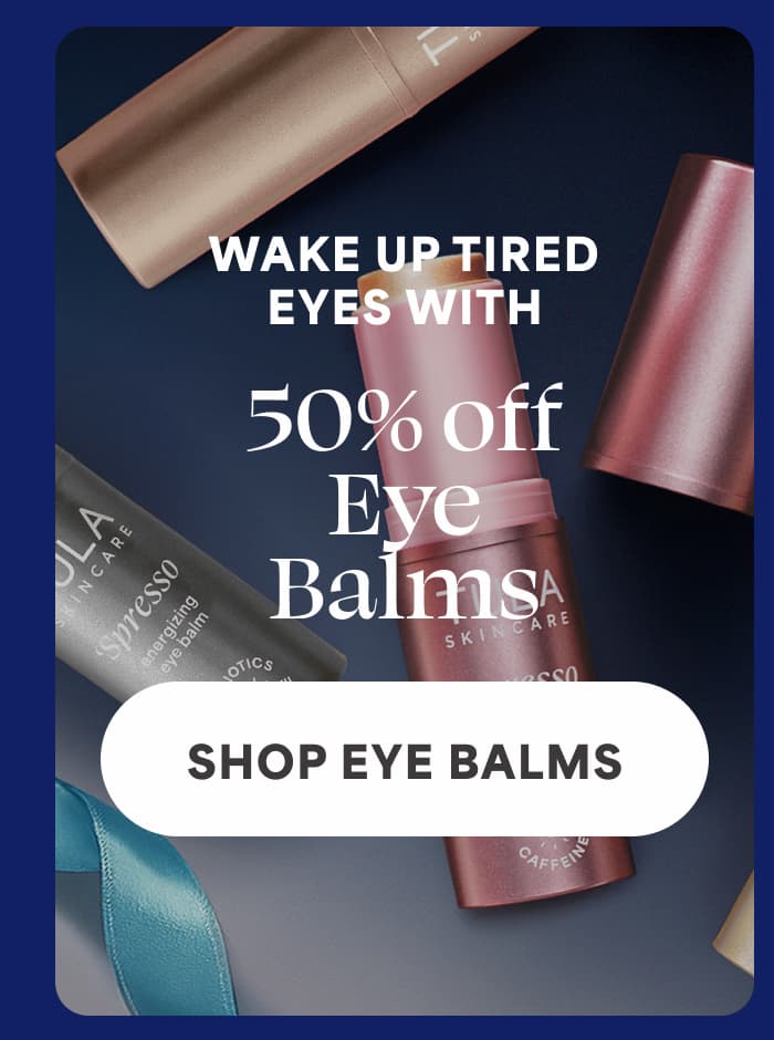 WAKE UP TIRED EYES WITH 50% OFF EYE BALMS -- SHOP EYE BALMS