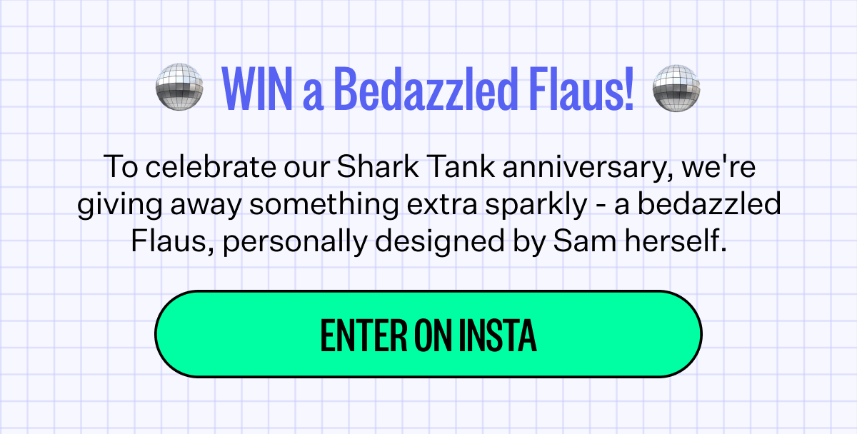 WIN a Bedazzled Flaus! To celebrate our Shark Tank anniversary, we're giving away something extra sparkly - a bedazzled Flaus, personally designed by Sam herself. Enter on Insta