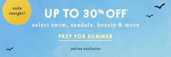 ends tonight! Up To 30% OFF* select swim, sandals, beauty & more Prep For Summer
