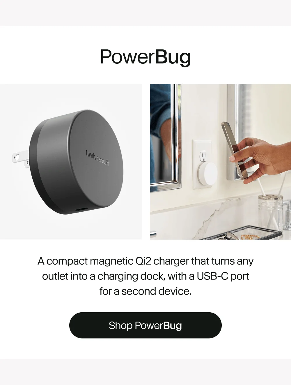 PowerBug: A compact magnetic Qi2 charger that turns any outlet into a charging dock, with a USB-C port for a second device.