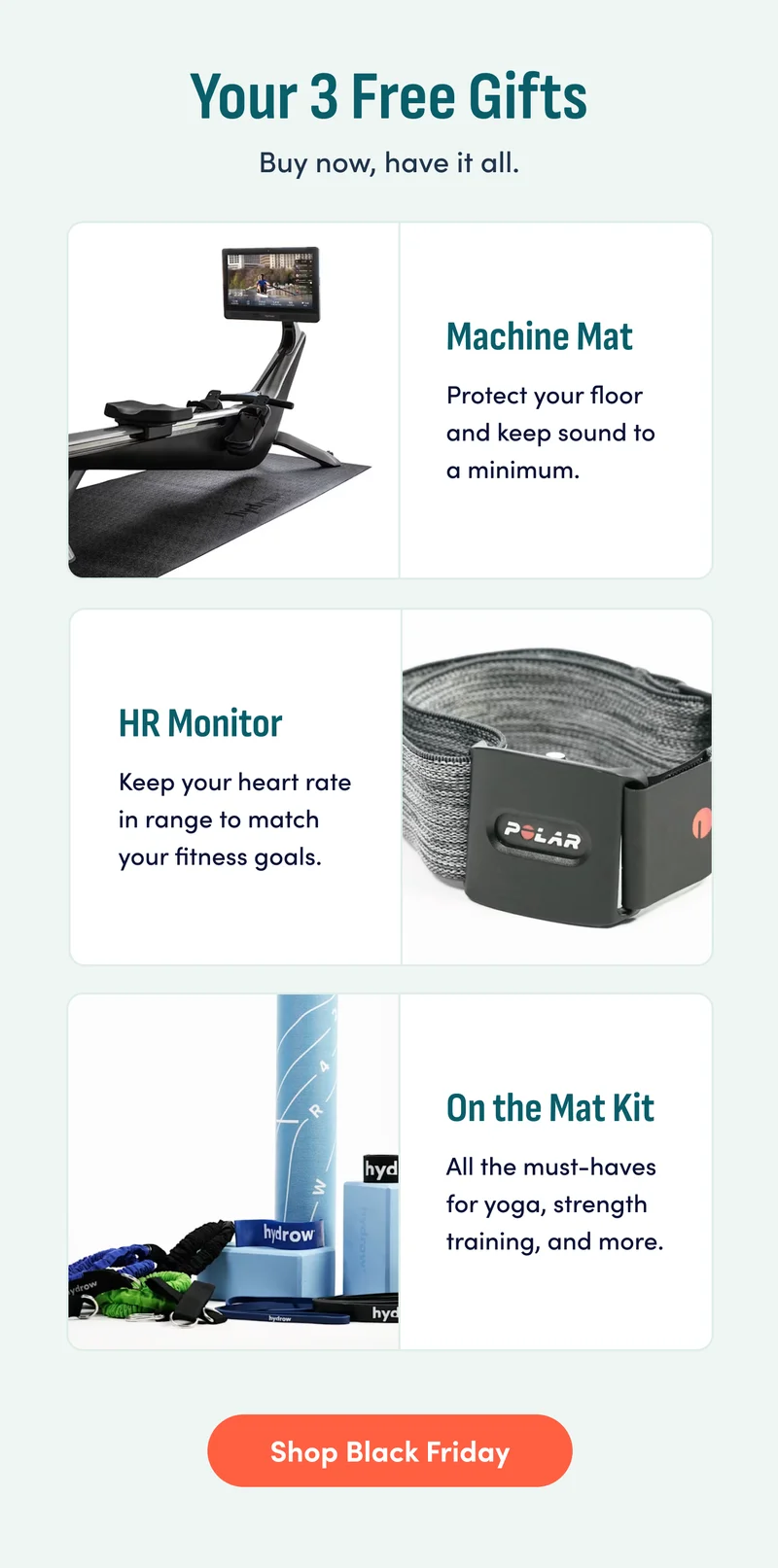 Your 3 Free Gifts. Buy now, have it all. Machine mat. HR Monitor. On the Mat Kit. Shop Black Friday