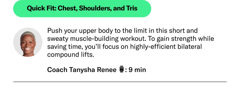 Quick Fit: Chest, Shoulders, and Tris Push your upper body to the limit in this short and sweaty muscle-building workout. To gain strength while saving time, you’ll focus on highly-efficient bilateral compound lifts.  Coach Tanysha Renee 9 min