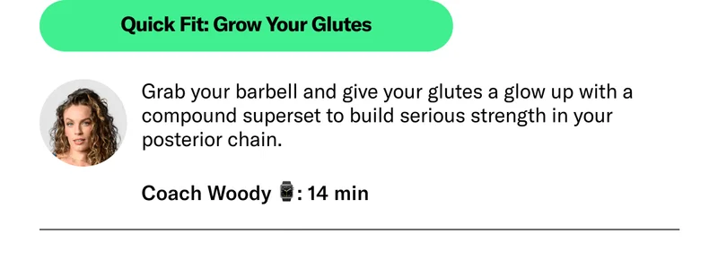 Quick Fit: Grow Your Glutes Grab your barbell and give your glutes a glow up with a compound superset to build serious strength in your posterior chain. Coach Woody 15 min