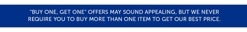 "Buy one, get one" offers may sound appealing, but we never Require you to buy more than one item to get our best price