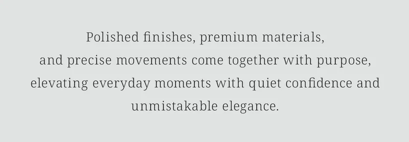 Polished finishes, premium materials,and precise movements come together with purpose, elevating everyday moments with quiet confidence and unmistakable elegance.