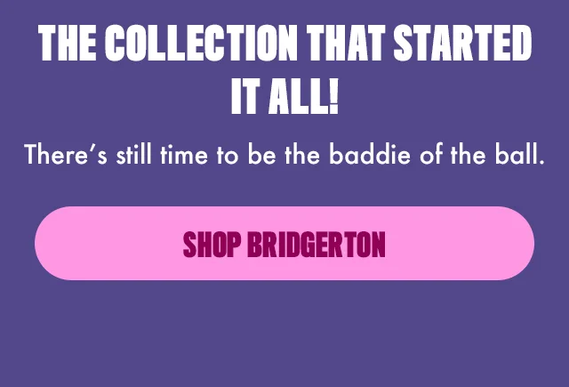THE COLLECTION THAT STARTED IT ALL! SHOP BRIDGERTON