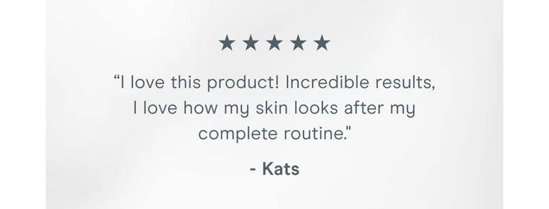 “I love this product! Incredible results, I love how my skin looks after my complete routine." - Kats