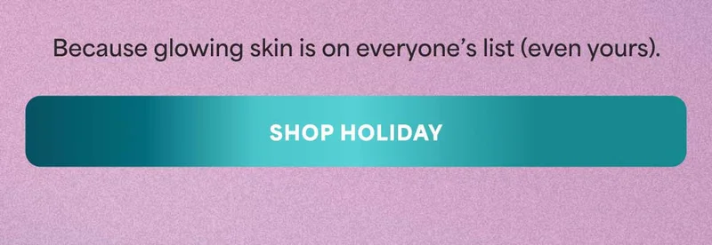 Because glowing skin is on everyone’s list (even yours). -- Shop Holiday