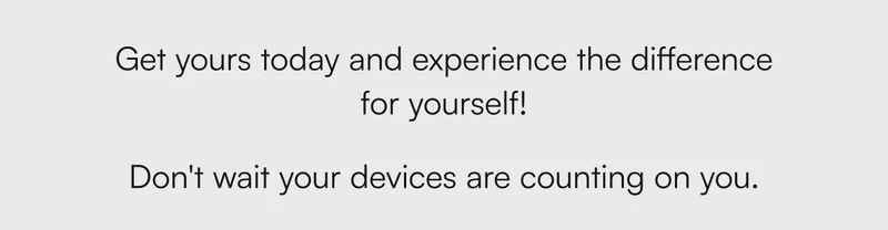 Get yours today and experience the difference for yourself! Don't wait your devices are counting on you.