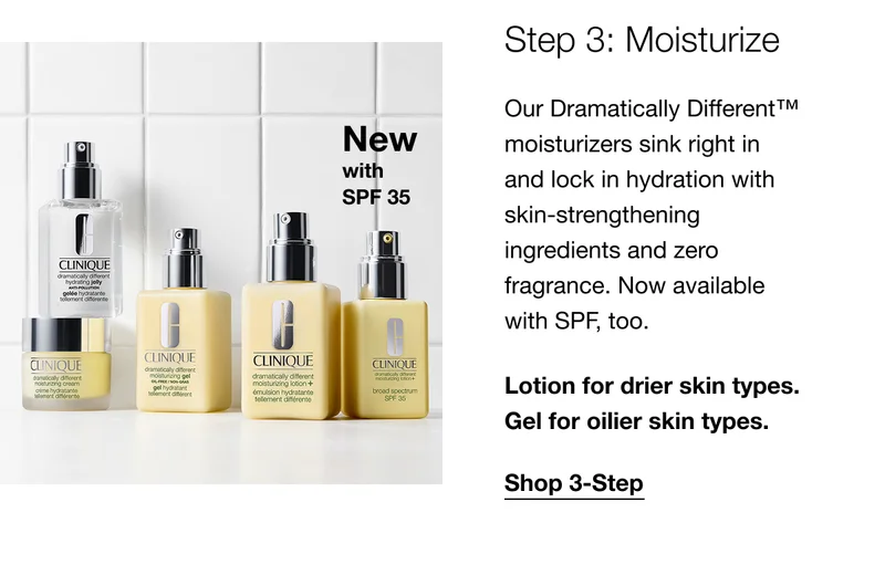 New with SPF35  | Step 3: Moisturize | Our Dramatically Different™ moisturizers sink right in and lock in hydration with skin-strengthening ingredients and zero fragrance. Now available with SPF, too. | Lotion for drier skin types. Gel for oilier skin types. | Shop 3-Step