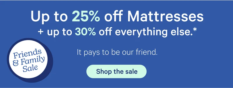 Up to 25% off mattresses + up to 30% off everything else.* It pays to be our friend.