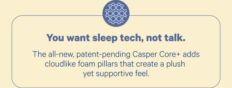 You want sleep tech, not talk. The all-new, patent-pending Casper Core+ adds cloudlike foam pillars that create a plush yet supportive feel.