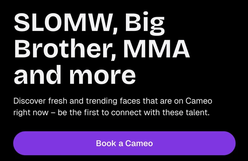 SLOMW, Big Brother, MMA and more. Discover fresh and trending faces that are on Cameo right now - be the first to connect with these talent.