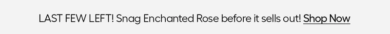 LAST FEW LEFT! Snag Enchanted Rose before it selles out! - Shop Now