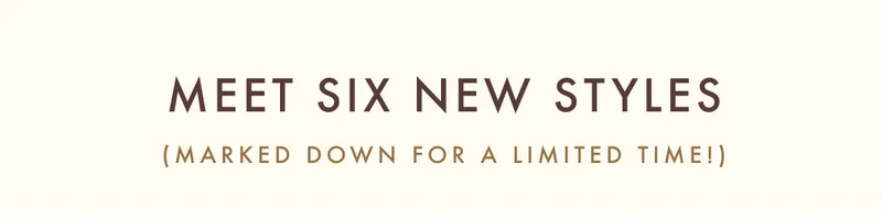 meet Six new styles (Marked down for a limited time!)