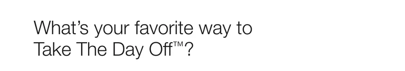 What’s your favorite way to  Take The Day Off™?