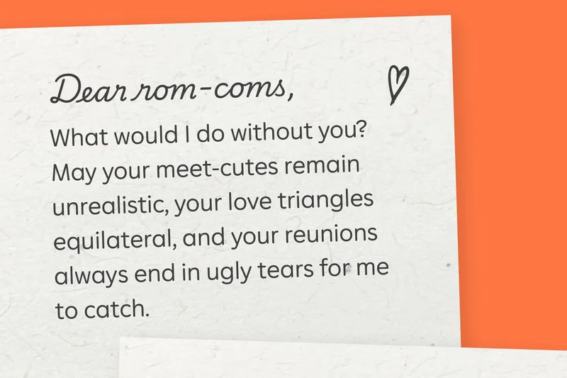 Dear rom-coms, What would I do without you? May your meet-cutes remain unrealistic, your love triangles equilateral, and your reunions always end in ugly tears for me to catch.