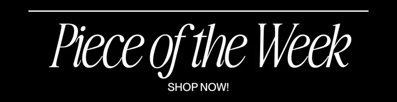 Text graphic reading “Piece of the Week. Shop Now! Text graphic reading “Piece of the Week. Shop Now!