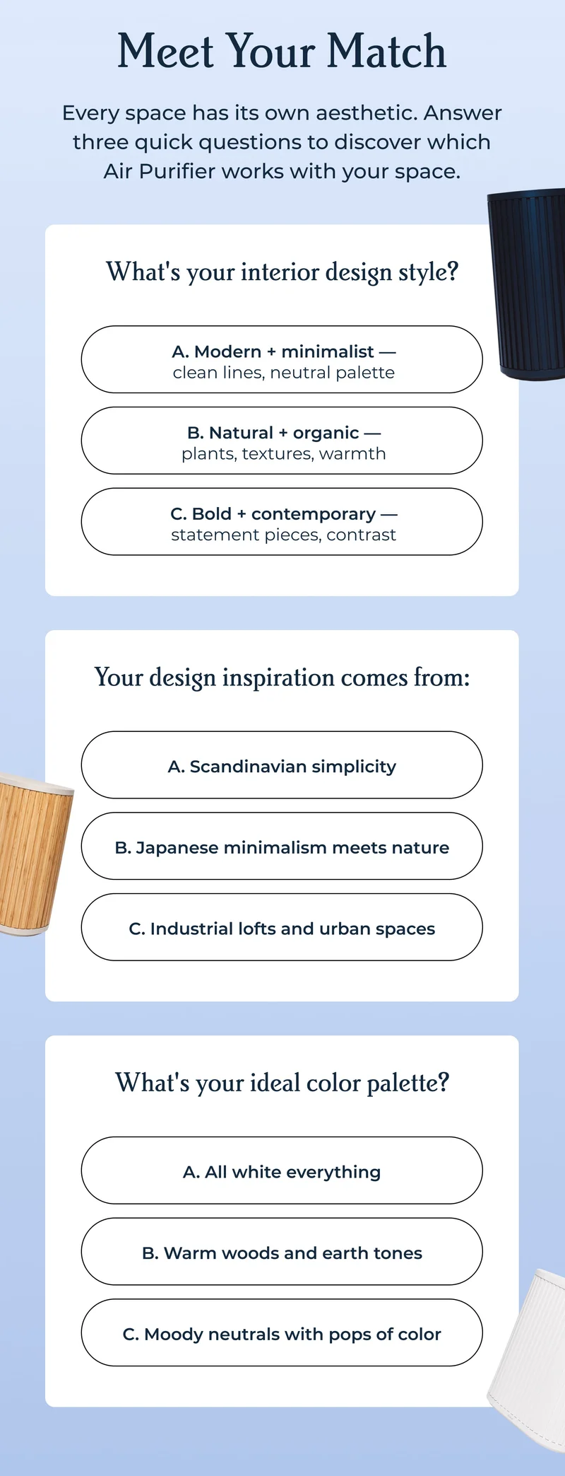 Meet Your Match Every space has its own aesthetic. Answer three quick questions to discover which Air Purifier works with your space.