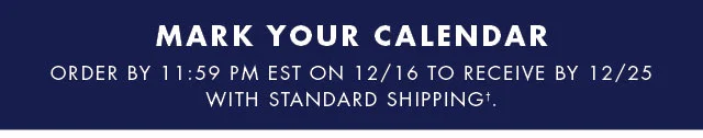 Mark your calendar                                            Order by 11:59 PM EST on 12/16 to receive by 12/25 with standard shipping†