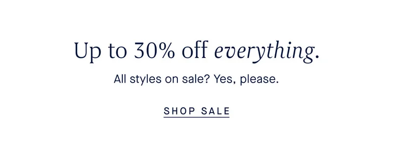Up to 30% off everything. All styles on sale? Yes, please. SHOP SALE Up to 30% off everything. All styles on sale? Yes, please. SHOP SALE