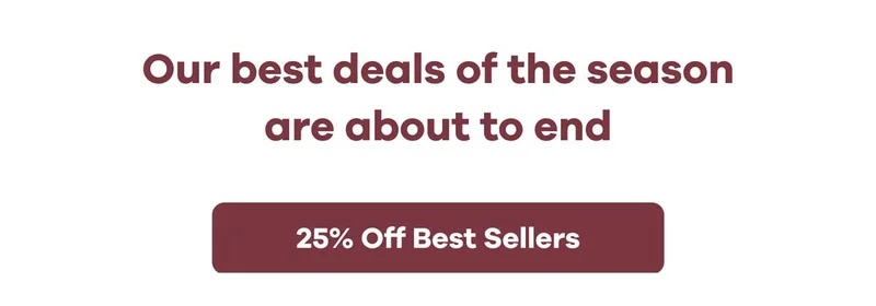 Our best deals of the season are about to end | 25 percent Off Best Sellers